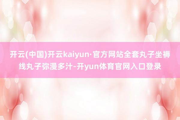 开云(中国)开云kaiyun·官方网站全套丸子坐褥线丸子弥漫多汁-开yun体育官网入口登录