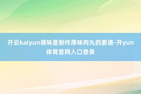 开云kaiyun调味是制作厚味肉丸的要道-开yun体育官网入口登录