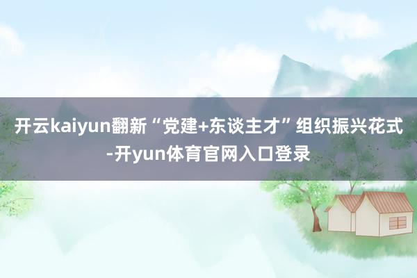 开云kaiyun翻新“党建+东谈主才”组织振兴花式-开yun体育官网入口登录