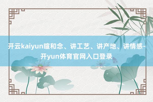 开云kaiyun暄和念、讲工艺、讲产地、讲情感-开yun体育官网入口登录