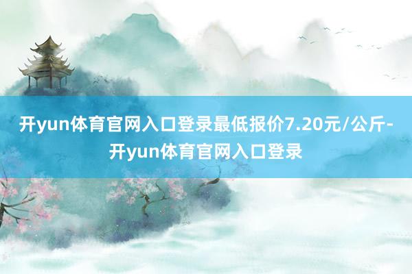 开yun体育官网入口登录最低报价7.20元/公斤-开yun体育官网入口登录