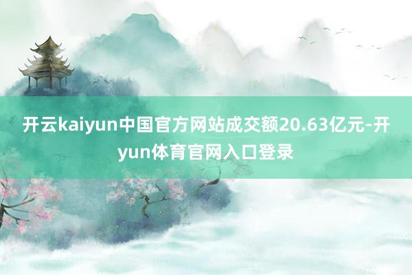 开云kaiyun中国官方网站成交额20.63亿元-开yun体育官网入口登录