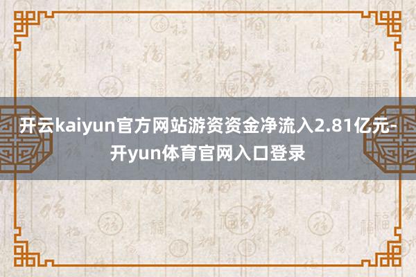 开云kaiyun官方网站游资资金净流入2.81亿元-开yun体育官网入口登录