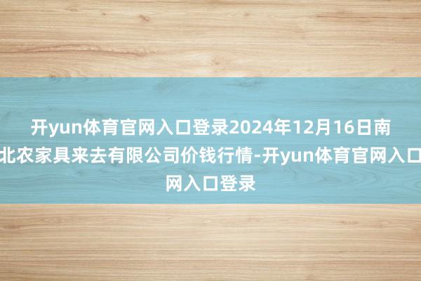 开yun体育官网入口登录2024年12月16日南充川北农家具来去有限公司价钱行情-开yun体育官网入口登录