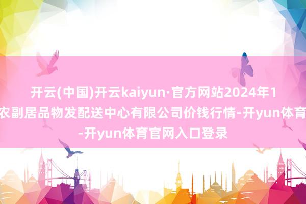 开云(中国)开云kaiyun·官方网站2024年12月16日南京农副居品物发配送中心有限公司价钱行情-开yun体育官网入口登录