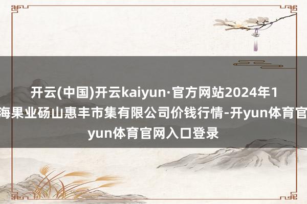 开云(中国)开云kaiyun·官方网站2024年12月16日北海果业砀山惠丰市集有限公司价钱行情-开yun体育官网入口登录