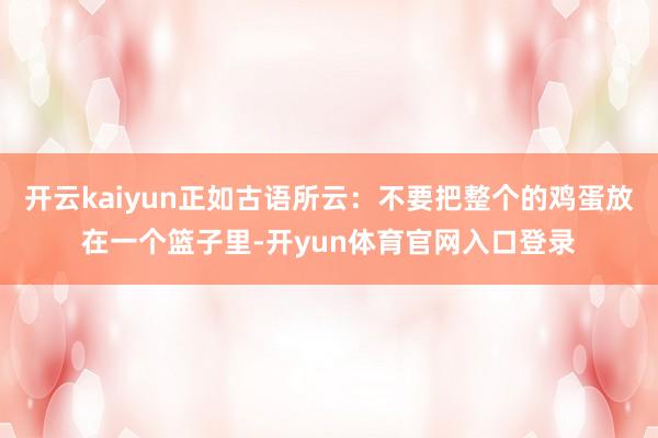 开云kaiyun正如古语所云：不要把整个的鸡蛋放在一个篮子里-开yun体育官网入口登录