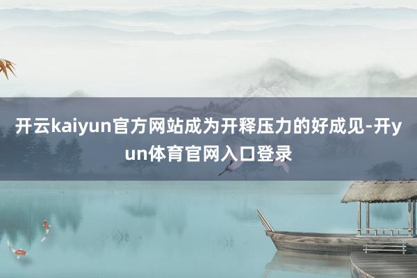 开云kaiyun官方网站成为开释压力的好成见-开yun体育官网入口登录