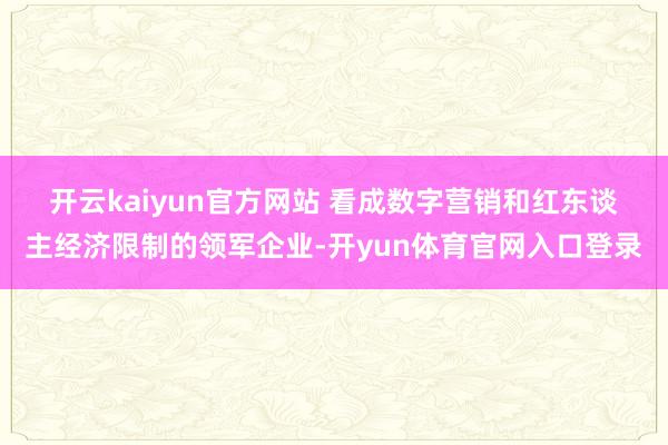 开云kaiyun官方网站 　　看成数字营销和红东谈主经济限制的领军企业-开yun体育官网入口登录