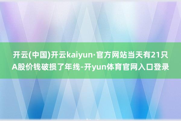 开云(中国)开云kaiyun·官方网站当天有21只A股价钱破损了年线-开yun体育官网入口登录