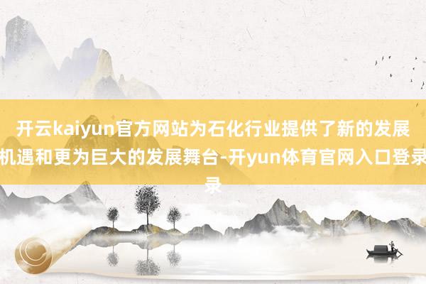 开云kaiyun官方网站为石化行业提供了新的发展机遇和更为巨大的发展舞台-开yun体育官网入口登录