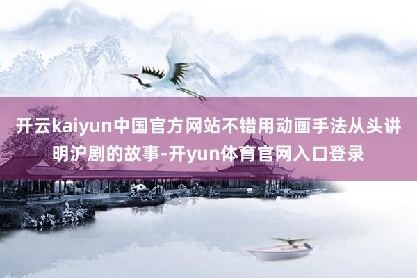 开云kaiyun中国官方网站不错用动画手法从头讲明沪剧的故事-开yun体育官网入口登录