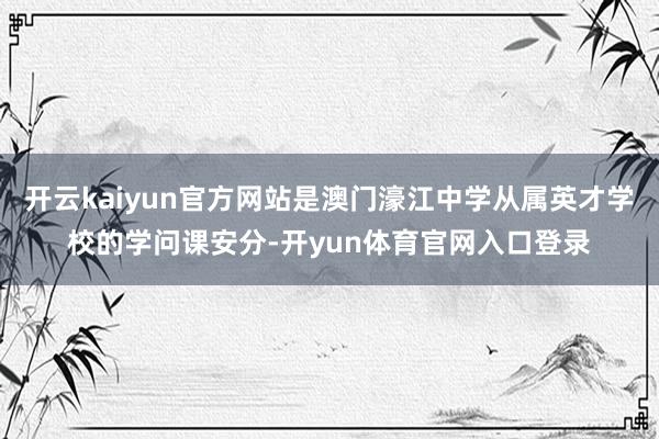 开云kaiyun官方网站是澳门濠江中学从属英才学校的学问课安分-开yun体育官网入口登录