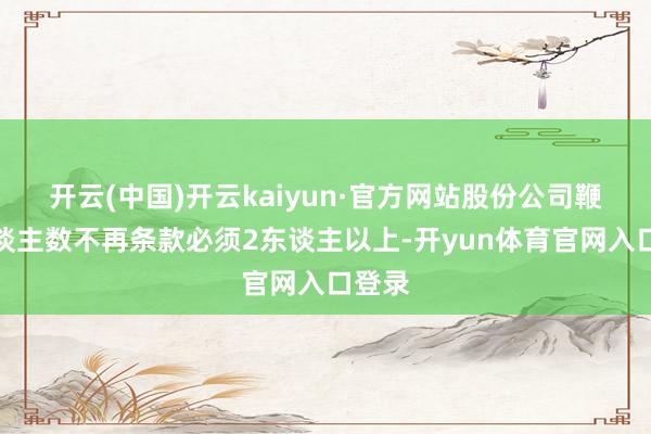 开云(中国)开云kaiyun·官方网站股份公司鞭策东谈主数不再条款必须2东谈主以上-开yun体育官网入口登录