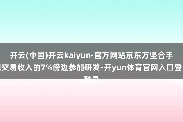 开云(中国)开云kaiyun·官方网站京东方坚合手把交易收入的7%傍边参加研发-开yun体育官网入口登录
