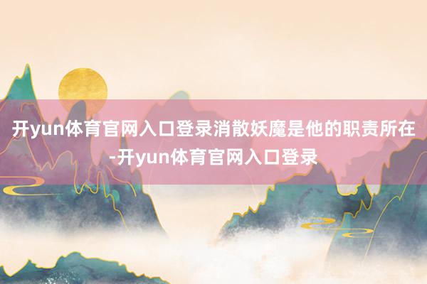 开yun体育官网入口登录消散妖魔是他的职责所在-开yun体育官网入口登录