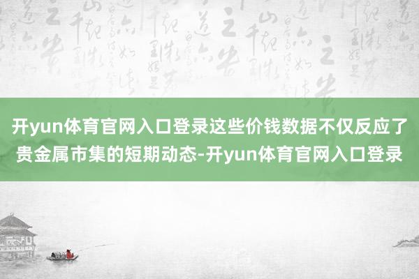 开yun体育官网入口登录这些价钱数据不仅反应了贵金属市集的短期动态-开yun体育官网入口登录