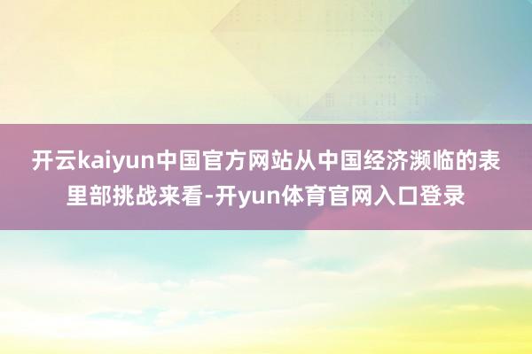 开云kaiyun中国官方网站　　从中国经济濒临的表里部挑战来看-开yun体育官网入口登录