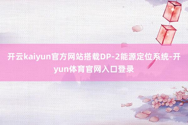 开云kaiyun官方网站搭载DP-2能源定位系统-开yun体育官网入口登录