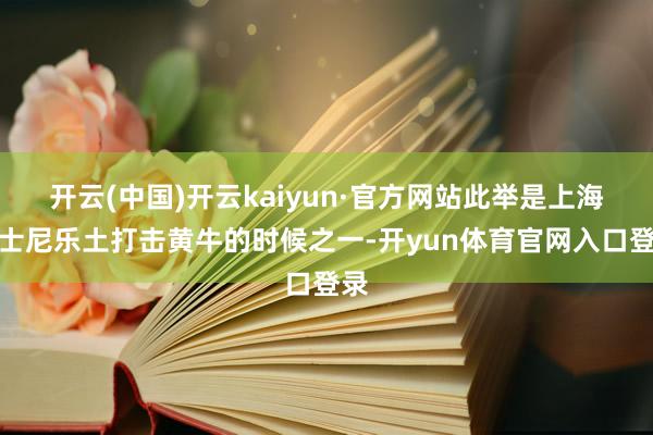 开云(中国)开云kaiyun·官方网站此举是上海迪士尼乐土打击黄牛的时候之一-开yun体育官网入口登录