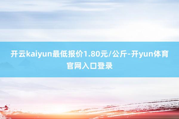 开云kaiyun最低报价1.80元/公斤-开yun体育官网入口登录