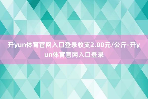 开yun体育官网入口登录收支2.00元/公斤-开yun体育官网入口登录