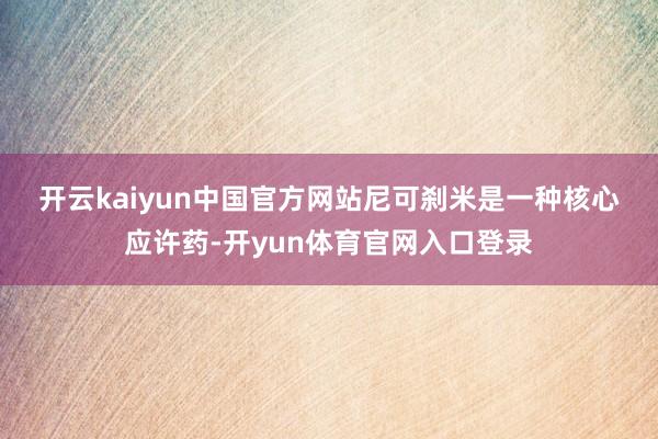 开云kaiyun中国官方网站　　尼可刹米是一种核心应许药-开yun体育官网入口登录