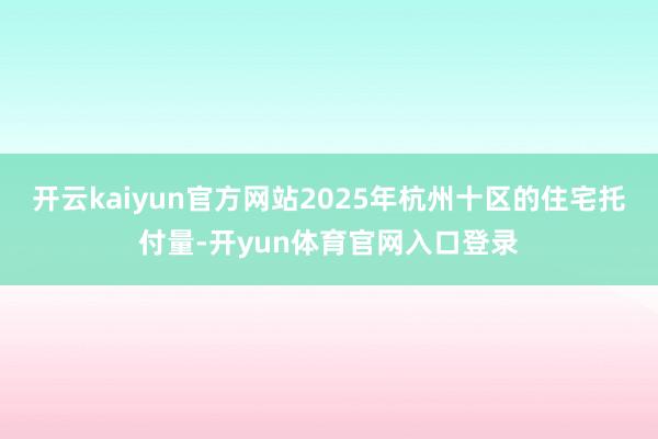 开云kaiyun官方网站2025年杭州十区的住宅托付量-开yun体育官网入口登录