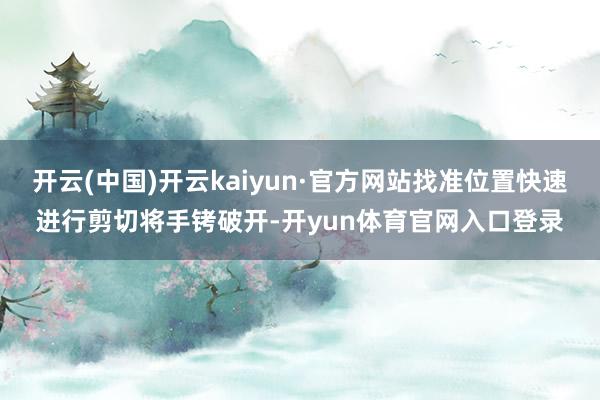 开云(中国)开云kaiyun·官方网站找准位置快速进行剪切将手铐破开-开yun体育官网入口登录