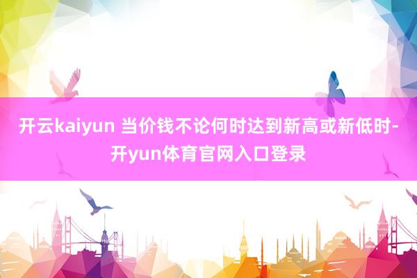 开云kaiyun 当价钱不论何时达到新高或新低时-开yun体育官网入口登录