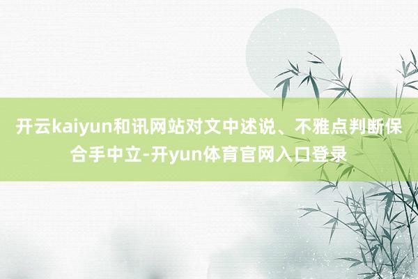 开云kaiyun和讯网站对文中述说、不雅点判断保合手中立-开yun体育官网入口登录