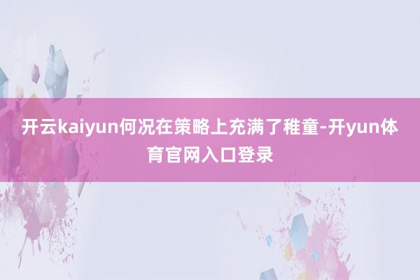 开云kaiyun何况在策略上充满了稚童-开yun体育官网入口登录