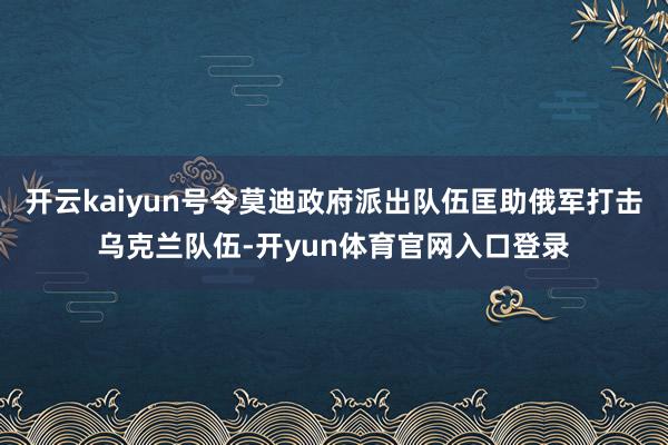 开云kaiyun号令莫迪政府派出队伍匡助俄军打击乌克兰队伍-开yun体育官网入口登录