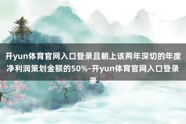 开yun体育官网入口登录且朝上该两年深切的年度净利润策划金额的50%-开yun体育官网入口登录