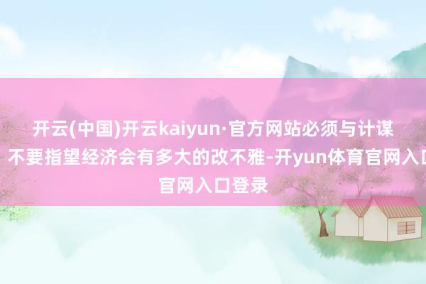 开云(中国)开云kaiyun·官方网站必须与计谋博弈!不要指望经济会有多大的改不雅-开yun体育官网入口登录