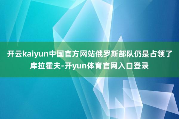 开云kaiyun中国官方网站俄罗斯部队仍是占领了库拉霍夫-开yun体育官网入口登录