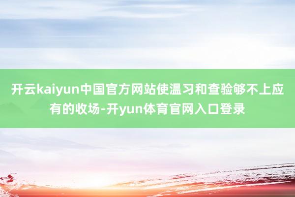 开云kaiyun中国官方网站使温习和查验够不上应有的收场-开yun体育官网入口登录
