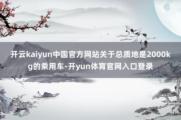 开云kaiyun中国官方网站关于总质地是2000kg的乘用车-开yun体育官网入口登录