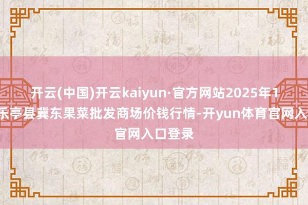 开云(中国)开云kaiyun·官方网站2025年1月9日乐亭县冀东果菜批发商场价钱行情-开yun体育官网入口登录