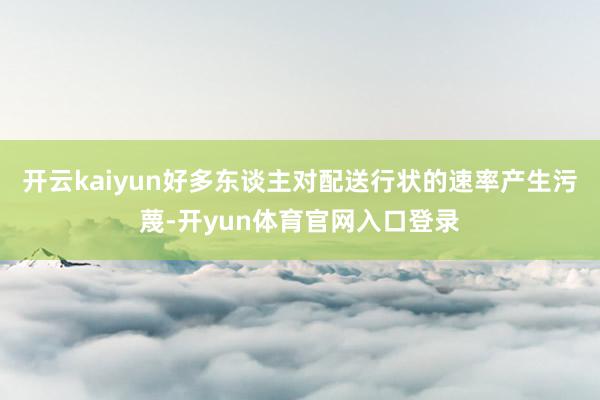 开云kaiyun好多东谈主对配送行状的速率产生污蔑-开yun体育官网入口登录
