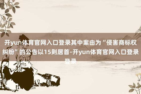 开yun体育官网入口登录其中案由为“侵害商标权纠纷”的公告以15则居首-开yun体育官网入口登录