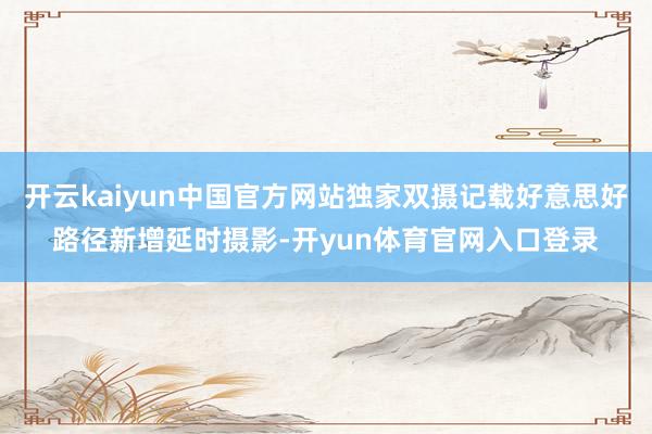 开云kaiyun中国官方网站独家双摄记载好意思好路径新增延时摄影-开yun体育官网入口登录