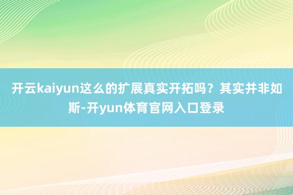 开云kaiyun这么的扩展真实开拓吗?其实并非如斯-开yun体育官网入口登录
