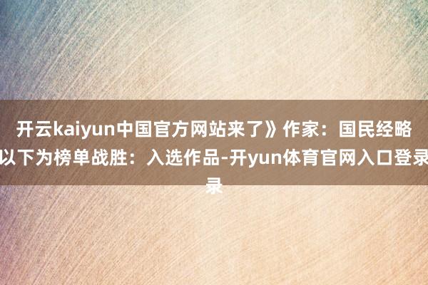 开云kaiyun中国官方网站来了》作家：国民经略以下为榜单战胜：入选作品-开yun体育官网入口登录