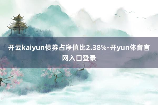 开云kaiyun债券占净值比2.38%-开yun体育官网入口登录