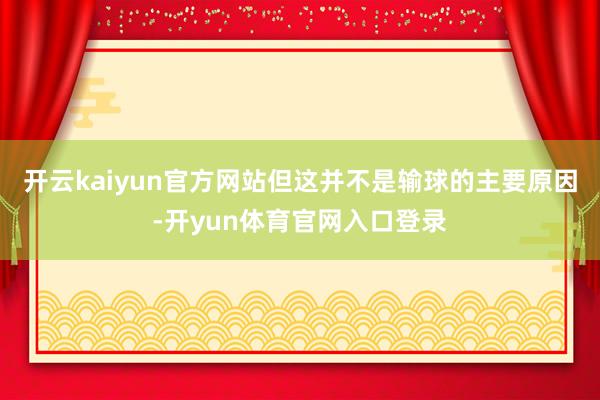 开云kaiyun官方网站但这并不是输球的主要原因-开yun体育官网入口登录