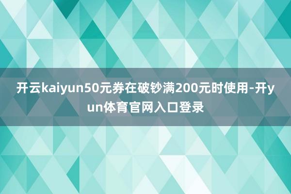 开云kaiyun50元券在破钞满200元时使用-开yun体育官网入口登录