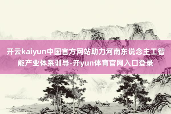 开云kaiyun中国官方网站助力河南东说念主工智能产业体系训导-开yun体育官网入口登录