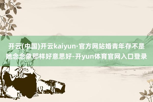 开云(中国)开云kaiyun·官方网站婚青年存不是她念念象那样好意思好-开yun体育官网入口登录