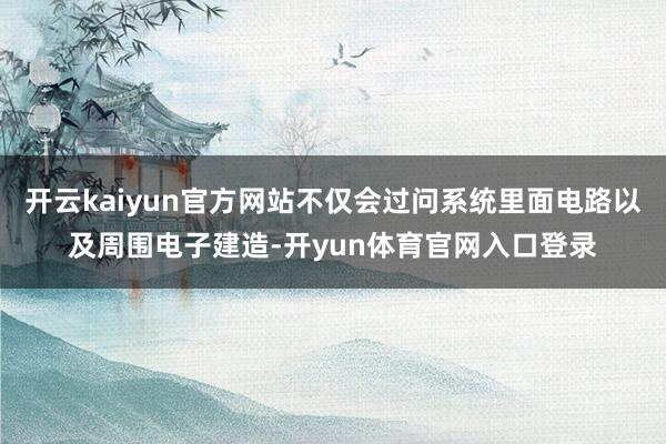 开云kaiyun官方网站不仅会过问系统里面电路以及周围电子建造-开yun体育官网入口登录